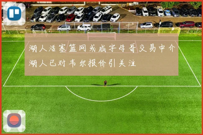 湖人活塞篮网或成字母哥交易中介湖人已对韦尔报价引关注