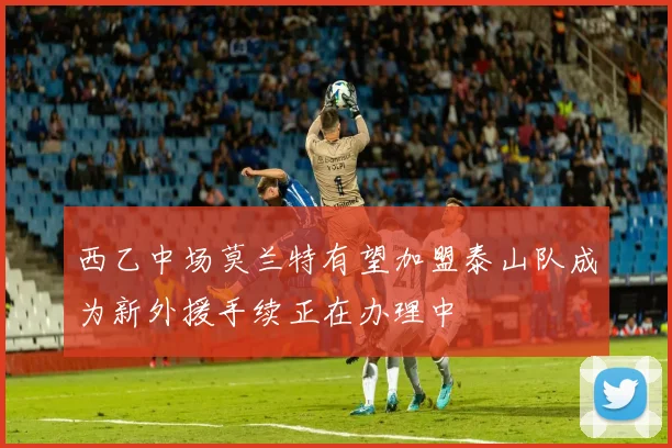 西乙中场莫兰特有望加盟泰山队成为新外援手续正在办理中