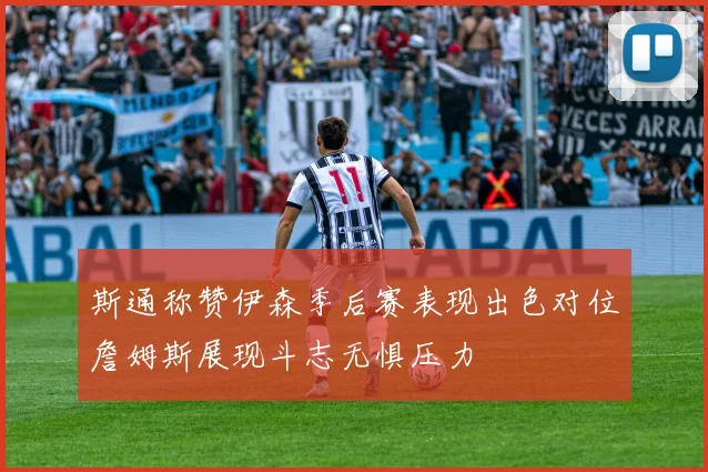 斯通称赞伊森季后赛表现出色对位詹姆斯展现斗志无惧压力