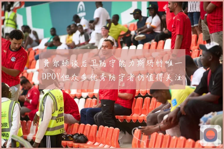 费尔顿谈后卫防守能力斯玛特唯一DPOY但众多优秀防守者仍值得关注