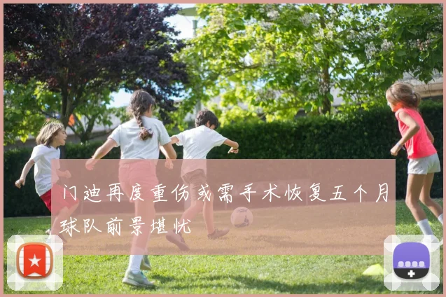 门迪再度重伤或需手术恢复五个月球队前景堪忧
