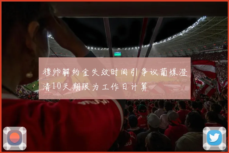 穆帅解约金失效时间引争议葡媒澄清10天期限为工作日计算