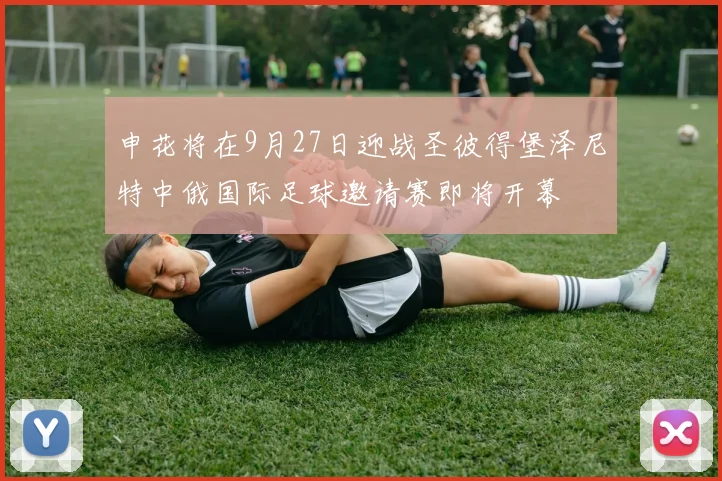 申花将在9月27日迎战圣彼得堡泽尼特中俄国际足球邀请赛即将开幕