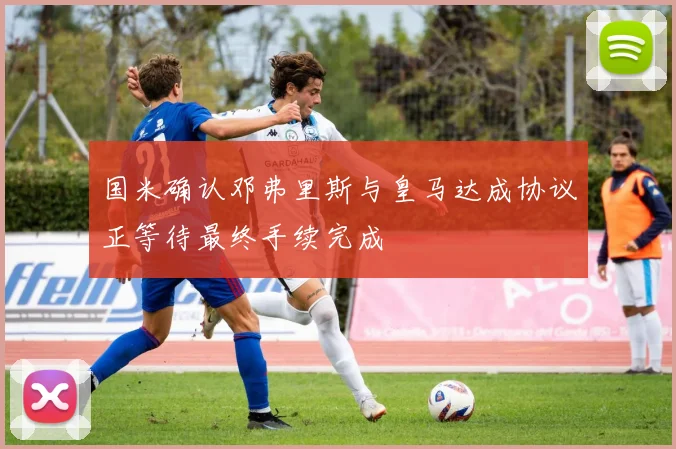 国米确认邓弗里斯与皇马达成协议正等待最终手续完成