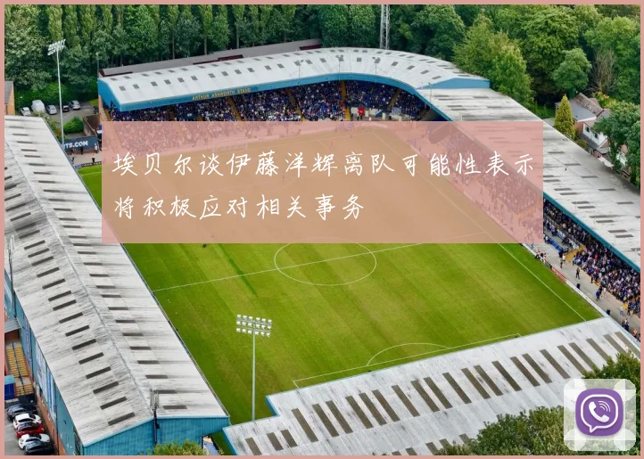埃贝尔谈伊藤洋辉离队可能性表示将积极应对相关事务