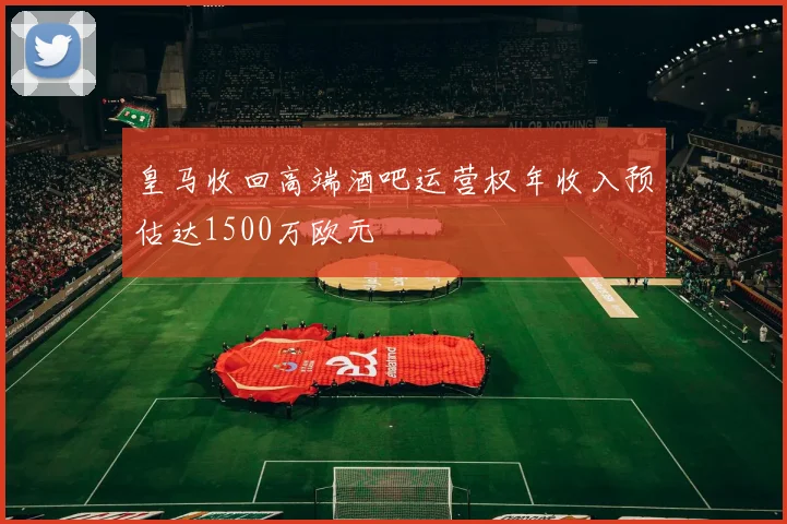 皇马收回高端酒吧运营权年收入预估达1500万欧元