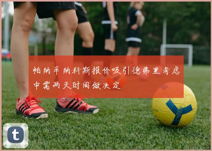 帕纳辛纳科斯报价吸引德弗里考虑中需两天时间做决定