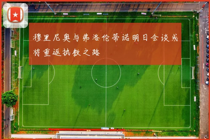 穆里尼奥与弗洛伦蒂诺明日会谈或将重返执教之路