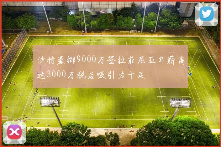 沙特豪掷9000万签拉菲尼亚年薪高达3000万税后吸引力十足