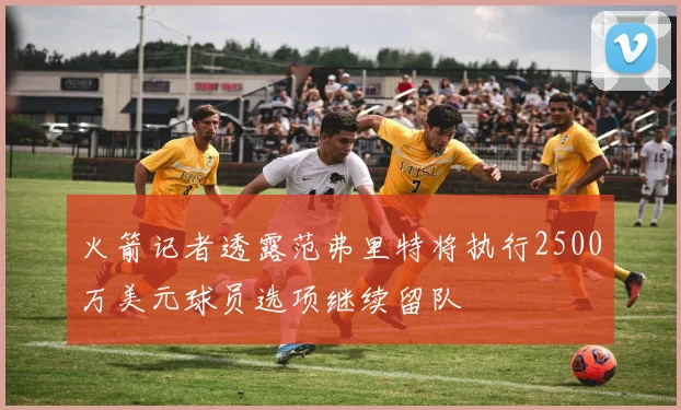 火箭记者透露范弗里特将执行2500万美元球员选项继续留队