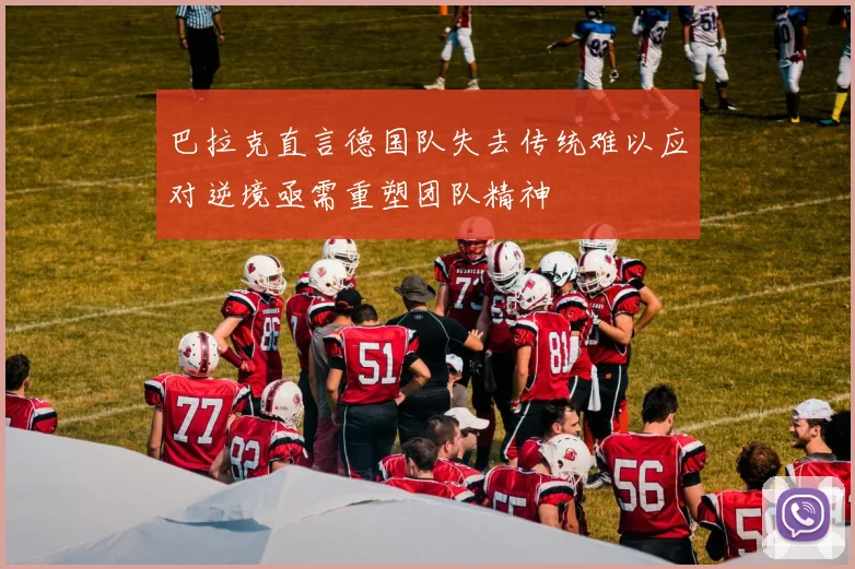 巴拉克直言德国队失去传统难以应对逆境亟需重塑团队精神