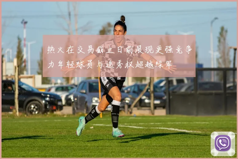 热火在交易截止日前展现更强竞争力年轻球员与选秀权超越绿军