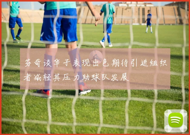 芬奇谈华子表现出色期待引进组织者减轻其压力助球队发展
