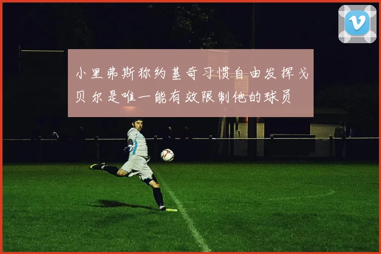 小里弗斯称约基奇习惯自由发挥戈贝尔是唯一能有效限制他的球员