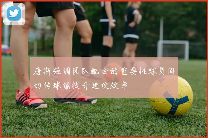 唐斯强调团队配合的重要性球员间的传球能提升进攻效率
