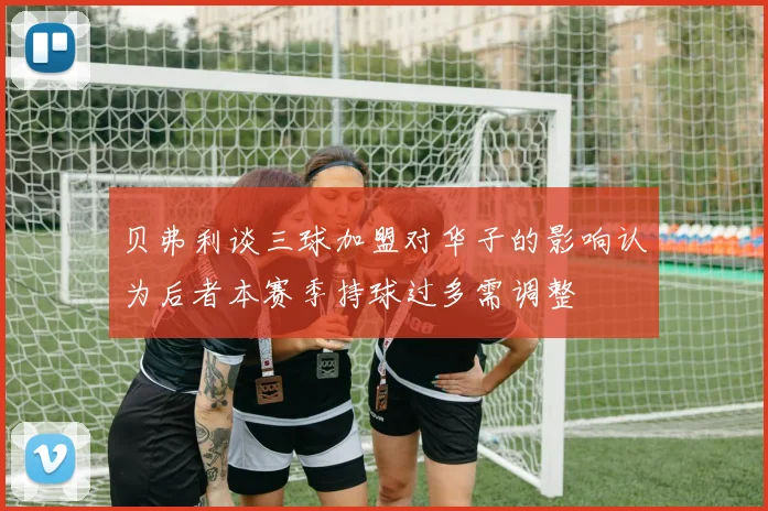 贝弗利谈三球加盟对华子的影响认为后者本赛季持球过多需调整